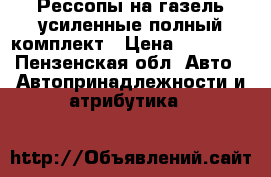 Рессопы на газель усиленные полный комплект › Цена ­ 12 000 - Пензенская обл. Авто » Автопринадлежности и атрибутика   
